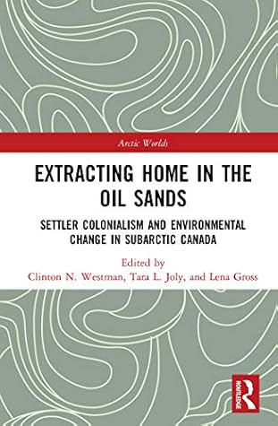 Extracting Home in the Oil Sands: Settler Colonialism and Environmental Change in Subarctic Canada (Arctic Worlds)