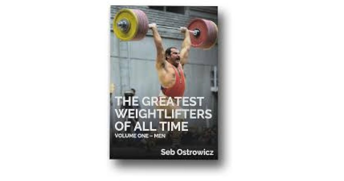 The Greatest Weightlifters of All Time by Seb Ostrowicz