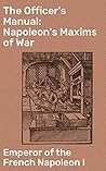 The Officer's Manual: Napoleon's Maxims of War: Strategic Insights: The Timeless Wisdom of Napoleon's Military Masterpiece Book cover for The Officer's Manual: Napoleon's Maxims of War: Strategic Insights: The Timeless Wisdom of Napoleon's Military Masterpiece