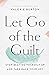 Let Go of the Guilt: Stop Beating Yourself Up and Take Back Your Joy