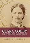 Clara Colby. The International Suffragist by John Holliday Clara Colby. The International Suffragist by John Holliday