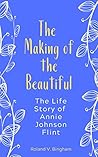 The Making of The Beautiful - The Life Story of Annie Johnson Flint (Annie Johnson Flint Collection Book 4)