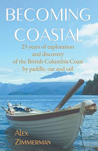 Becoming Coastal: 25 Years of Exploration and Discovery of the British Columbia Coast by Paddle, Oar and Sail