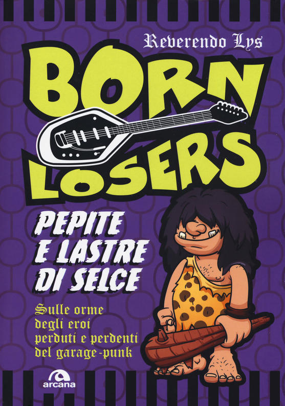 Born Losers. Pepite e lastre di selce. Sulle orme degli eroi perduti e perdenti del garage-punk.