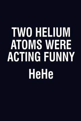 Two Helium Atoms Were Acting Funny Hehe: Blank Journal, Wide Lined Notebook/Composition, Funny Quote Chemistry Science Gift for Student Chemist Scientist, Writing Notes Ideas Diaries Planner