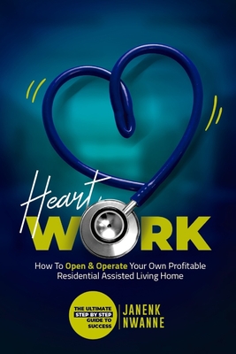 HeartWork : How To Open & Operate Your Own Profitable Residential Assisted Living Home: The Ultimate Step By Step Guide to Success