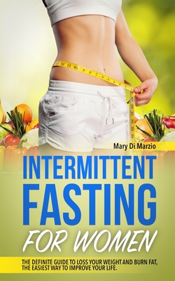 Intermittent Fasting for Women: The Definite Guide to Loss Your Weight and Burn Fat, the Easiest Way to Improve Your Life