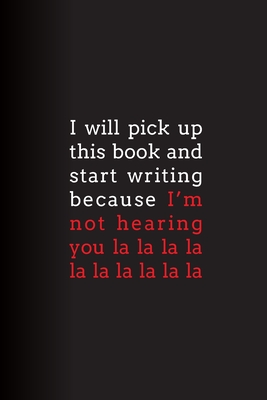 I Will Pick Up This Book and Start Writing Because I’m Not Hearing You La La La La: Lined Journal