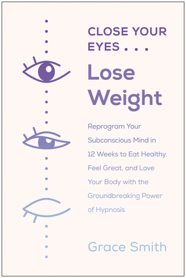 Close Your Eyes, Lose Weight: Reprogram Your Mind to Eat Healthy, Feel Great, and Love Your Body with the Groundbreaking Power of Hypnosis (Paperback)
