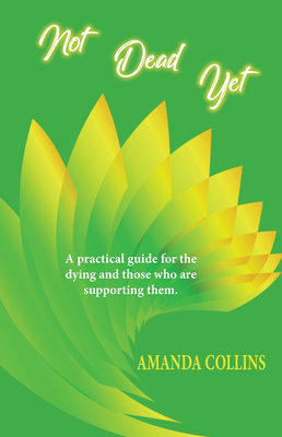 Not Dead Yet: A practical guide for the dying and those who are supporting them (Kindle Edition)