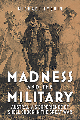 Madness and the Military: Australia’s Experience of Shell Shock in the Great War