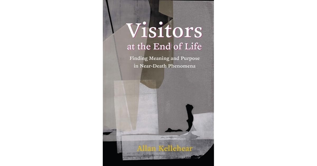 Visitors At The End Of Life Finding Meaning And Purpose In Near Death Phenomena By Allan Kellehear