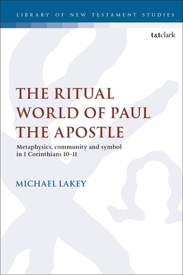 The Ritual World of Paul the Apostle: Metaphysics, Community and Symbol in 1 Corinthians 10-11 (The Library of New Testament Studies)