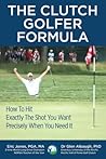 The Clutch Golfer Formula: How To Hit Exactly The Shot You Want Precisely When You Need It