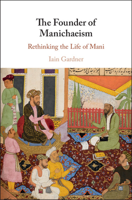 The Founder of Manichaeism: Rethinking the Life of Mani (Hardcover)