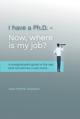 I have a Ph.D. Now where is my job?: A postgraduate's Guide to the real (and sometimes cruel) World...