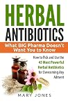 Herbal Antibiotics: What BIG Pharma Doesn’t Want You to Know - How to Pick and Use the 45 Most Powerful Herbal Antibiotics for Overcoming Any Ailment