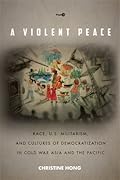 A Violent Peace: Race, U.S. Militarism, and Cultures of Democratization in Cold War Asia and the Pacific