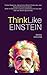 Think Like Einstein: Think Smarter, Creatively Solve Problems, and Sharpen Your Judgment. How to Develop a Logical Approach to Life and Ask the Right Questions