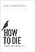How to Die: A Book About Be...