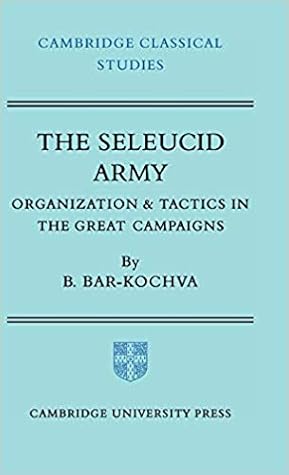 The Seleucid Army: Organization and Tactics in the Great Campaigns (Cambridge Classical Studies)