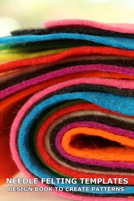 Needle Felting Templates Design Book to Create Patterns: Write Notes and Draw Templates to Use as Guides for Size and Shapes of Felting Projects