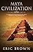 Maya Civilization: A Complete Overview Of The Maya History & Maya Mythology (Ancient Civilizations)