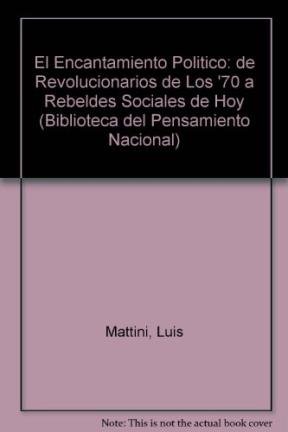 El Encantamiento Politico: de Revolucionarios de Los '70 a Rebeldes Sociales de Hoy (Biblioteca del Pensamiento Nacional)