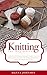 Knitting for Beginners: Learn how to knit from loom knitting for beginners, to using knitting patterns and stitches for creating amazing knitting projects (knitting needles tutorial)