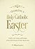 Celebrating a Holy Catholic Easter: A Guide to the Customs and Devotions of Lent and the Season of Christ’s Resurrection