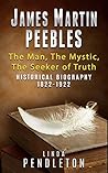 James Martin Peebles, The Man, The Mystic, The Seeker of Trut... by Linda Pendleton