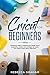 Cricut for Beginners: A Beginners Guide To Mastering the Design Space, Accessories, Jewelry and Cartridges for Create Your Unique Project Ideas, Right Now!