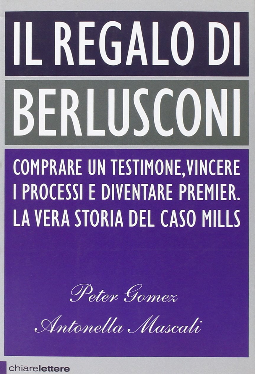 Il regalo di Berlusconi - Comprare un testimone, vincere i processi e diventare premier. La vera storia del caso Mills