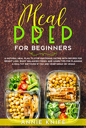 Meal Prep for Beginners: A Natural Meal Plan to Stop Emotional Eating with Recipes for Weight Loss, Enjoy Balanced Foods, and Learn Tips for Planning a ... Diet Even if You are Vegetarian or Vegan (Kindle Edition)