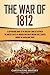 The War of 1812: A Captivating Guide to the Military Conflict between the United States of America and Great Britain That Started during the Napoleonic Wars (U.S. Military History)
