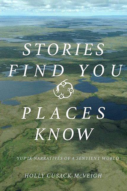 Stories Find You, Places Know: Yup'ik Narratives of a Sentient World (Paperback)