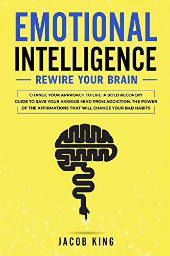 Emotional Intelligence: Rewire Your Brain - Change Your Approach to Life. A Bold Recovery Guide to Save Your Anxious Mind from Addiction. The Power of ... That Will Change Your Bad Habits (Kindle Edition)
