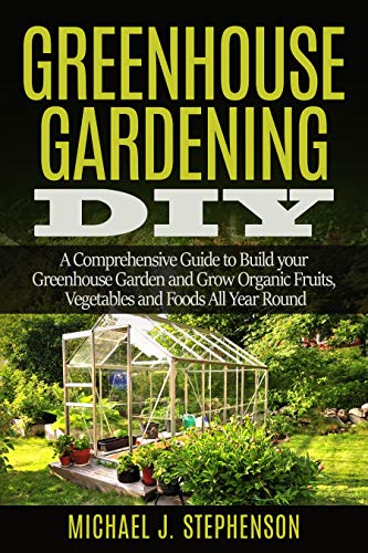 Greenhouse Gardening DIY: A Comprehensive Guide to Build your Greenhouse Garden and Grow Organic Fruits, Vegetables and Foods All Year Round (Kindle Edition)