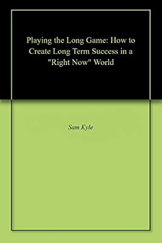Playing the Long Game: How to Create Long Term Success in a "Right Now" World