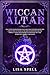 Wiccan Altar: The Guide for Beginners Solitary Practitioners with Tips for Setting Up Your Altar and Suggestions for The Perfect Tools and Supplies As Essential Oils and Herbs for A Magic Starter Kit