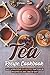 Tea Recipe Cookbook: Easy & Delicious Tea Recipes That Can be enjoyed at Any Time of Day