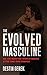 The Evolved Masculine: Be the Man the World Needs and the One She Craves