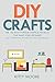 DIY Crafts: The 100 Most Popular Crafts & Projects That Make Your Life Easier, Keep You Entertained, and Help with Cleaning & Organizing!