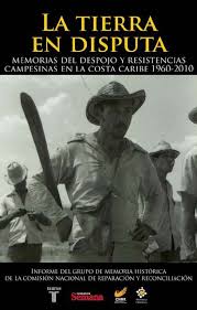La tierra en disputa. Memorias del despojo y resistencias campesinas en la costa Caribe (1960 – 2010)