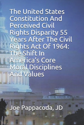 The United States Constitution And Perceived Civil Rights Disparity 55 Years After The Civil Rights Act Of 1964: The Shift In America's Core Moral Disciplines And Values