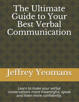 The Ultimate Guide to Your Best Verbal Communication: Learn to make your verbal conversations more meaningful, speak and listen more confidently.