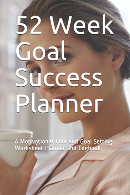 52 Week Goal Success Planner: A Motivational Tool and Goal Setting Worksheet Planner and Logbook