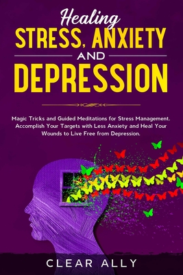 HEALING STRESS, ANXIETY AND DEPRESSION: Magic Tricks and Guided Meditations for Stress Management. Accomplish Your Targets with Less Anxiety and Heal Your Wounds to Live Free from Depression.