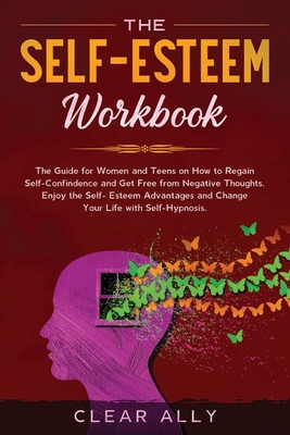 THE SELF-ESTEEM WORKBOOK: The Guide for Women and Teens on How to Regain Self-Confindence and Get Free from Negative Thoughts. Enjoy the Self-Esteem Advantages and Change Your Life with Self-Hypnosis.