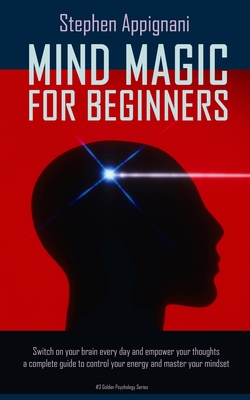 Mind Magic For Beginners: Switch on Your Brain Every Day and Empower Your Thoughts, a Complete Guide to Control Your Energy and Master Your Mind